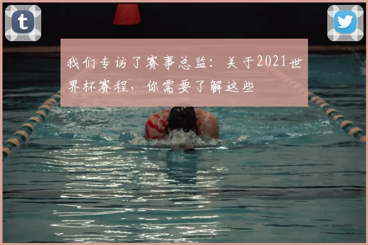 我们专访了赛事总监：关于2021世界杯赛程，你需要了解这些