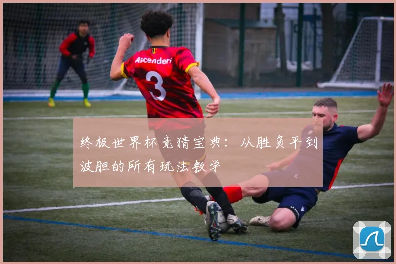 终极世界杯竞猜宝典：从胜负平到波胆的所有玩法教学