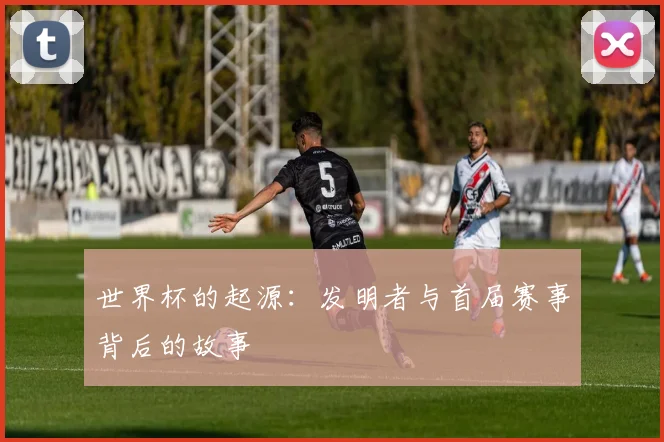 世界杯的起源：发明者与首届赛事背后的故事
