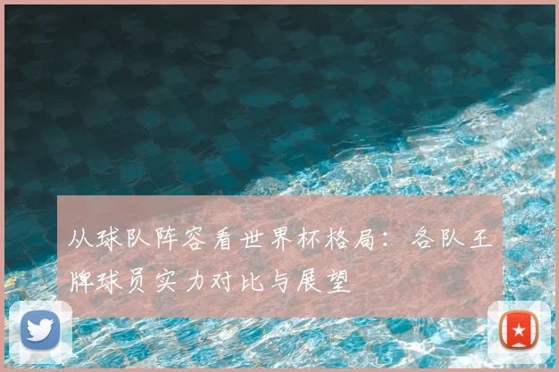 从球队阵容看世界杯格局：各队王牌球员实力对比与展望