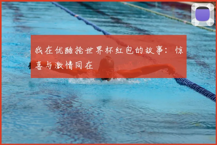 我在优酷抢世界杯红包的故事：惊喜与激情同在