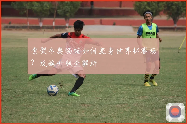 索契冬奥场馆如何变身世界杯赛场？设施升级全解析