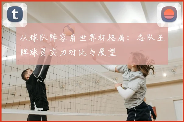 从球队阵容看世界杯格局:各队王牌球员实力对比与展望