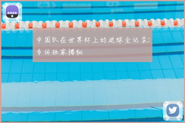 中国队在世界杯上的进球全记录:专访独家揭秘