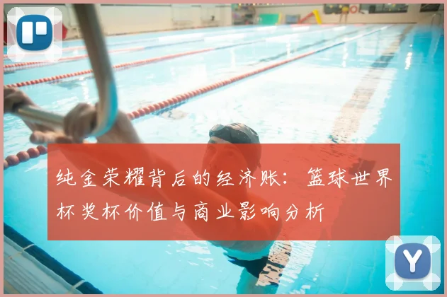 纯金荣耀背后的经济账：篮球世界杯奖杯价值与商业影响分析