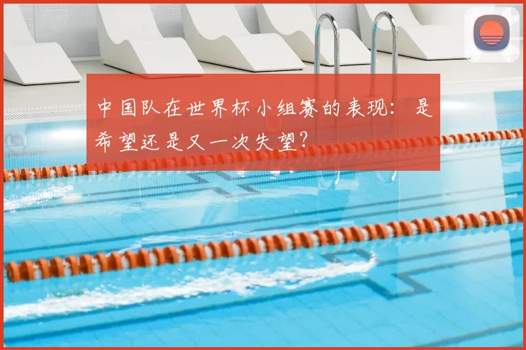 中国队在世界杯小组赛的表现:是希望还是又一次失望?