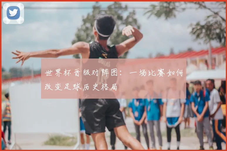 世界杯晋级对阵图:一场比赛如何改变足球历史格局