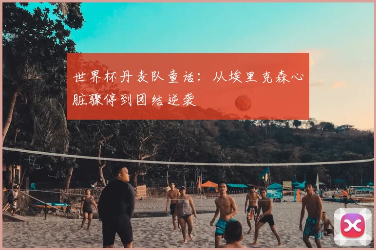 世界杯丹麦队童话:从埃里克森心脏骤停到团结逆袭