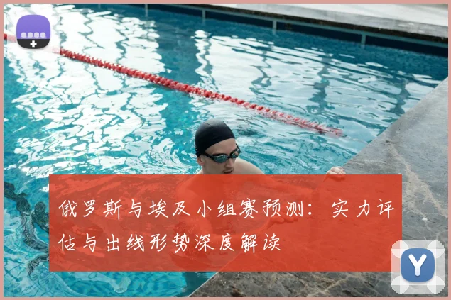 俄罗斯与埃及小组赛预测:实力评估与出线形势深度解读