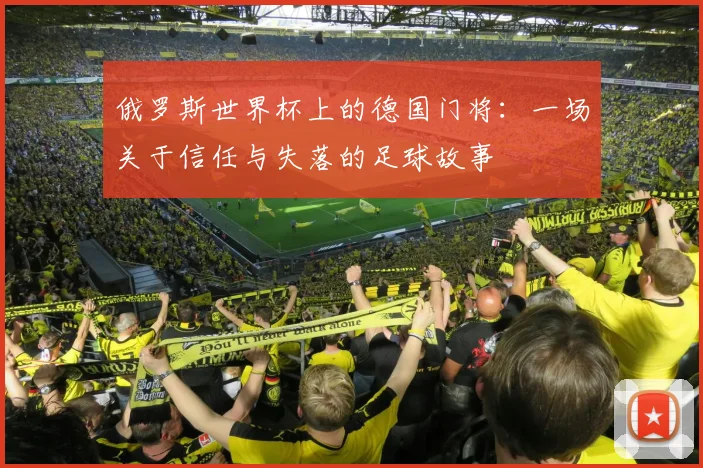 俄罗斯世界杯上的德国门将：一场关于信任与失落的足球故事