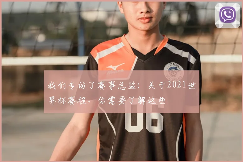 我们专访了赛事总监：关于2021世界杯赛程，你需要了解这些