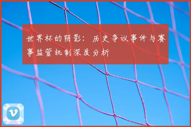 世界杯的阴影：历史争议事件与赛事监管机制深度分析