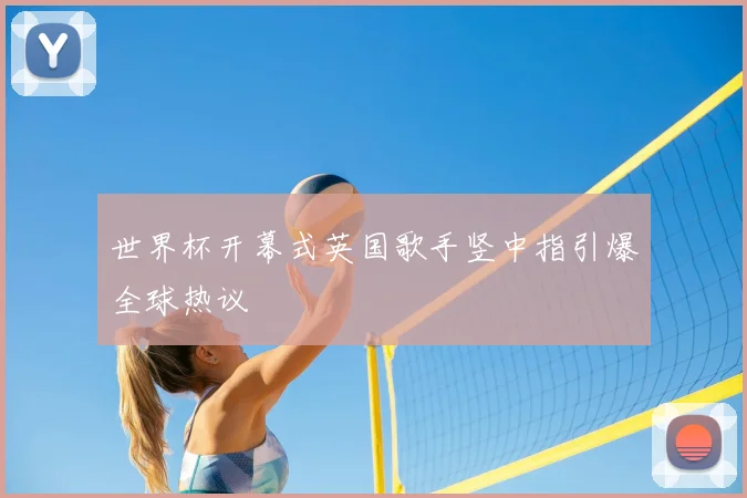 世界杯开幕式英国歌手竖中指引爆全球热议