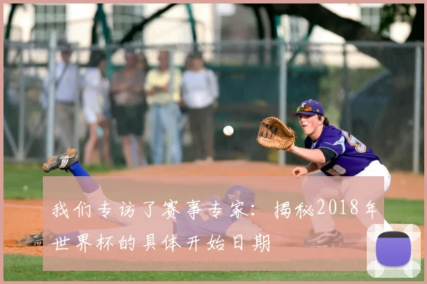 我们专访了赛事专家:揭秘2018年世界杯的具体开始日期