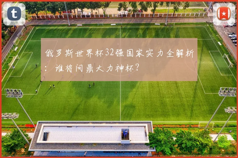 俄罗斯世界杯32强国家实力全解析:谁将问鼎大力神杯?