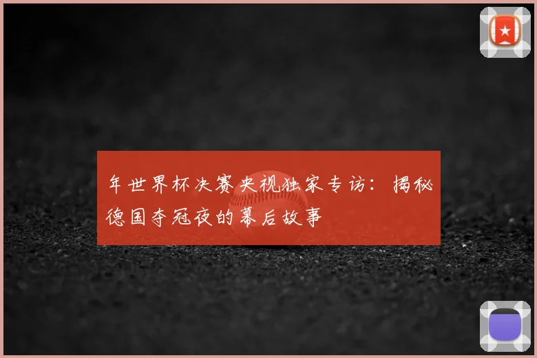 年世界杯决赛央视独家专访:揭秘德国夺冠夜的幕后故事