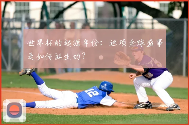 世界杯的起源年份:这项全球盛事是如何诞生的?