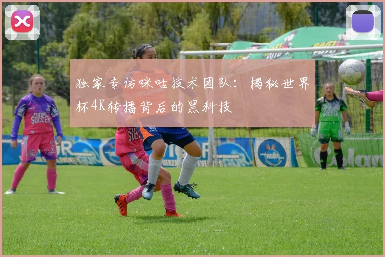 独家专访咪咕技术团队：揭秘世界杯4K转播背后的黑科技