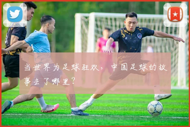 当世界为足球狂欢,中国足球的故事去了哪里?