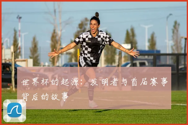 世界杯的起源：发明者与首届赛事背后的故事