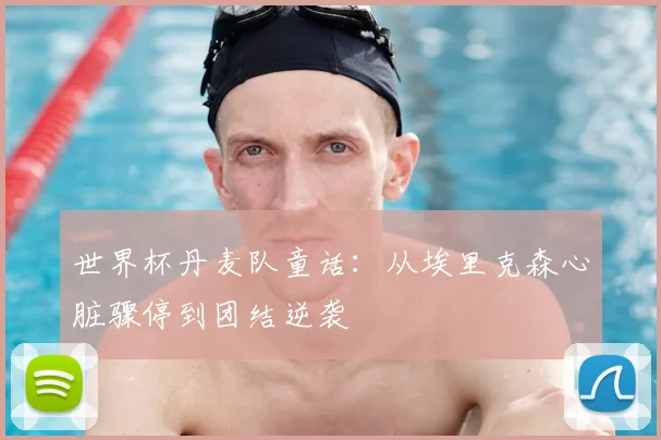 世界杯丹麦队童话:从埃里克森心脏骤停到团结逆袭