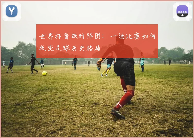 世界杯晋级对阵图:一场比赛如何改变足球历史格局