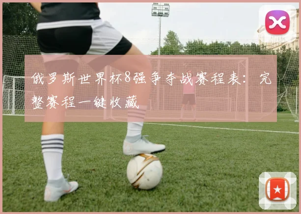 俄罗斯世界杯8强争夺战赛程表：完整赛程一键收藏