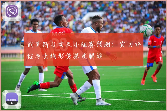 俄罗斯与埃及小组赛预测:实力评估与出线形势深度解读