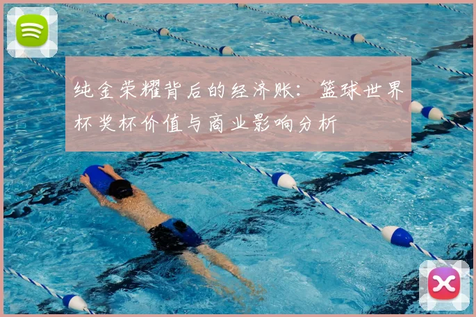 纯金荣耀背后的经济账：篮球世界杯奖杯价值与商业影响分析