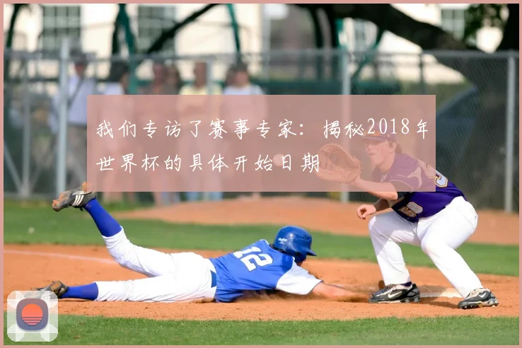 我们专访了赛事专家:揭秘2018年世界杯的具体开始日期