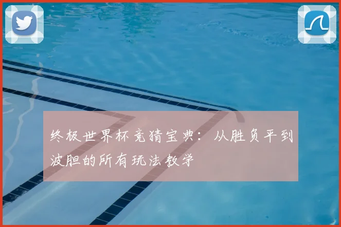 终极世界杯竞猜宝典：从胜负平到波胆的所有玩法教学