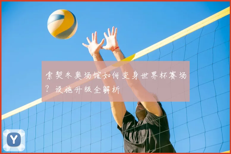 索契冬奥场馆如何变身世界杯赛场?设施升级全解析