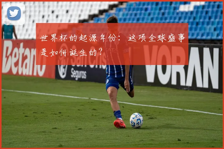 世界杯的起源年份:这项全球盛事是如何诞生的?