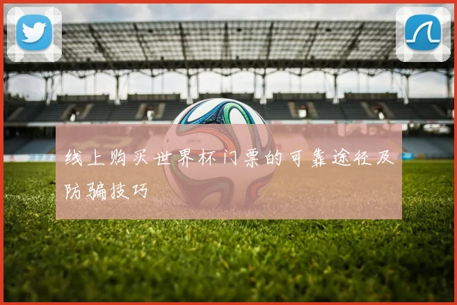 线上购买世界杯门票的可靠途径及防骗技巧