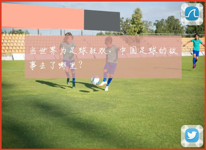 当世界为足球狂欢，中国足球的故事去了哪里？