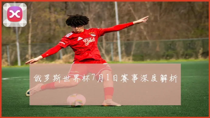 俄罗斯世界杯7月1日赛事深度解析